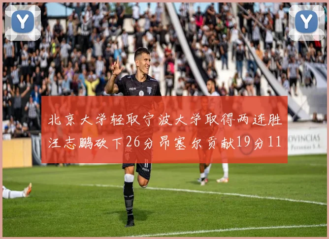 北京大学轻取宁波大学取得两连胜汪志鹏砍下26分昂塞尔贡献19分11篮板5助攻