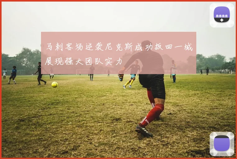 马刺客场逆袭尼克斯成功扳回一城展现强大团队实力