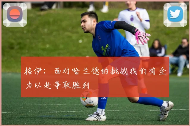 格伊：面对哈兰德的挑战我们将全力以赴争取胜利