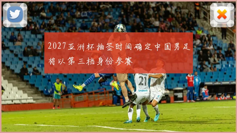 2027亚洲杯抽签时间确定中国男足将以第三档身份参赛
