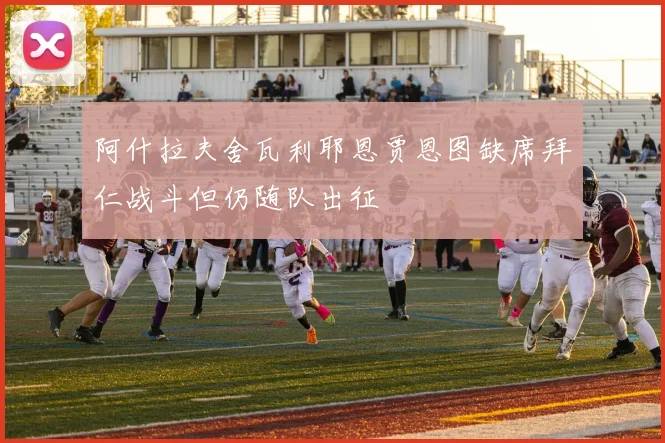 阿什拉夫舍瓦利耶恩贾恩图缺席拜仁战斗但仍随队出征