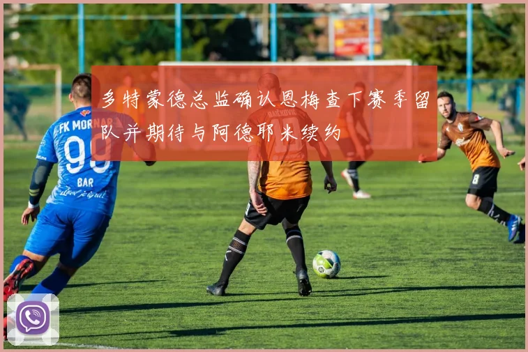 多特蒙德总监确认恩梅查下赛季留队并期待与阿德耶米续约