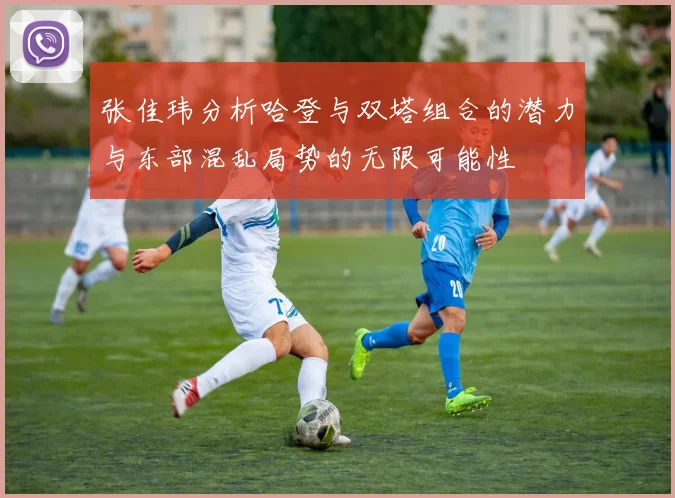 张佳玮分析哈登与双塔组合的潜力与东部混乱局势的无限可能性