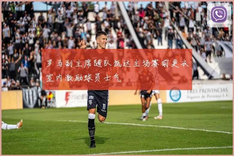 罗马副主席随队抵达主场赛前更衣室内激励球员士气
