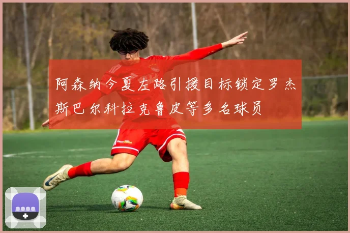 阿森纳今夏左路引援目标锁定罗杰斯巴尔科拉克鲁皮等多名球员