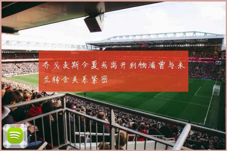 乔戈麦斯今夏或离开利物浦曾与米兰转会关系紧密