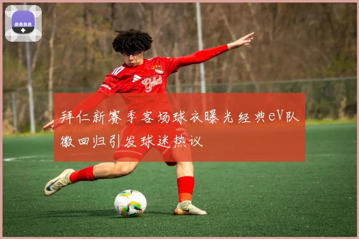 拜仁新赛季客场球衣曝光经典eV队徽回归引发球迷热议