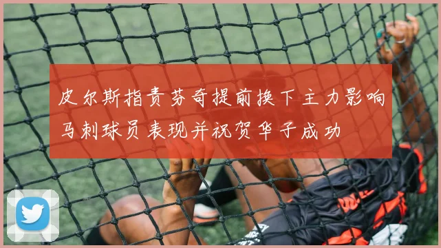 皮尔斯指责芬奇提前换下主力影响马刺球员表现并祝贺华子成功
