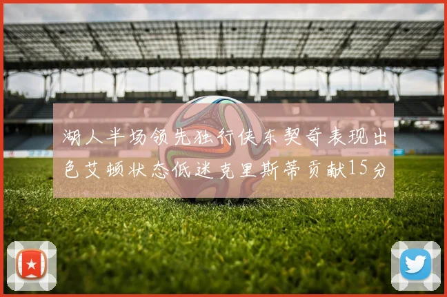湖人半场领先独行侠东契奇表现出色艾顿状态低迷克里斯蒂贡献15分