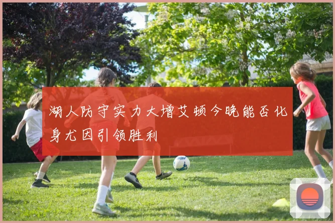 湖人防守实力大增艾顿今晚能否化身尤因引领胜利