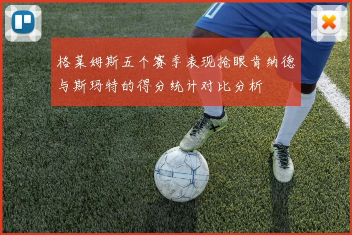 格莱姆斯五个赛季表现抢眼肯纳德与斯玛特的得分统计对比分析
