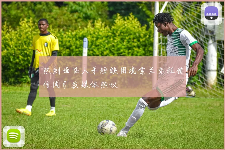 热刺面临人手短缺困境索兰克租借传闻引发媒体热议