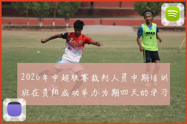 2026年中超联赛裁判人员中期培训班在贵阳成功举办为期四天的学习与交流活动