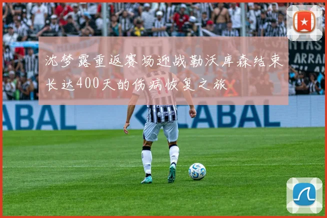 沈梦露重返赛场迎战勒沃库森结束长达400天的伤病恢复之旅