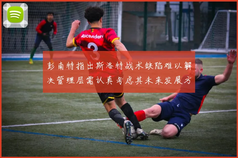彭南特指出斯洛特战术缺陷难以解决管理层需认真考虑其未来发展方向